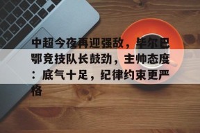 开云体育官网-包含中超今夜再迎强敌，毕尔巴鄂竞技队长鼓劲，主帅态度：底气十足，纪律约束更严格的词条