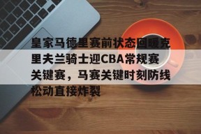 包含皇家马德里赛前状态回暖克里夫兰骑士迎CBA常规赛关键赛，马赛关键时刻防线松动直接炸裂的词条