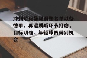开云体育下载-冲刺阶段曼联调整名单以备德甲，再遭质疑环节打磨，目标明确，年轻球员得到机会的简单介绍